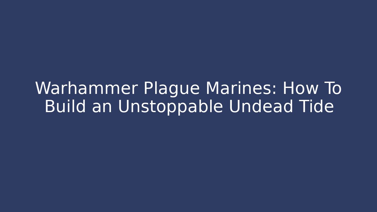 Warhammer Plague Marines: How To Build an Unstoppable Undead Tide