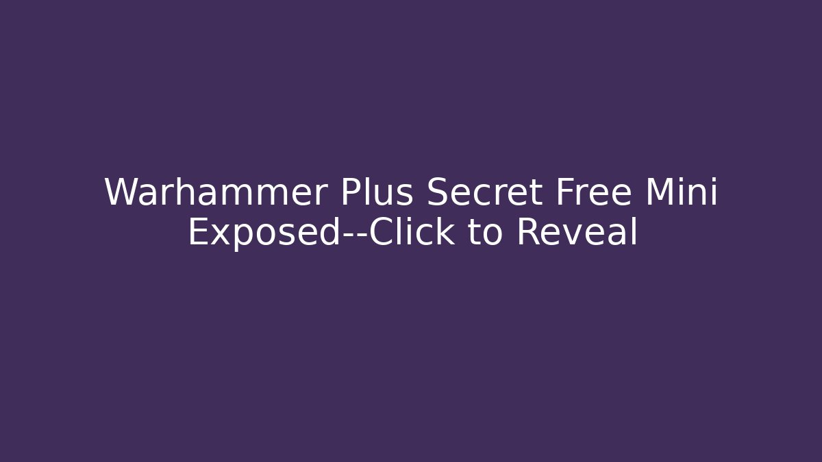 Warhammer Plus Secret Free Mini Exposed—Click to Reveal