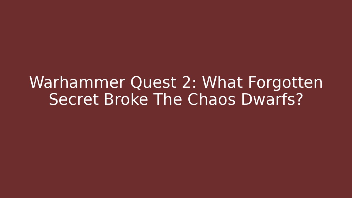 Warhammer Quest 2: What Forgotten Secret Broke The Chaos Dwarfs?