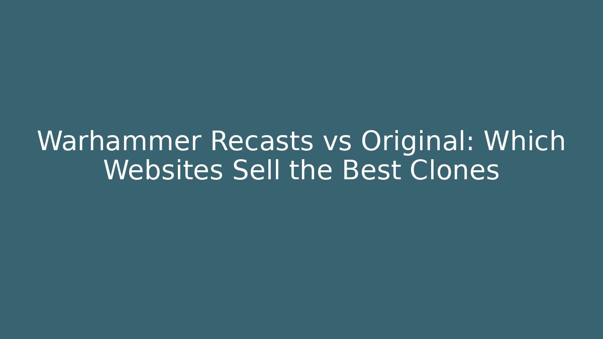 Warhammer Recasts vs Original: Which Websites Sell the Best Clones