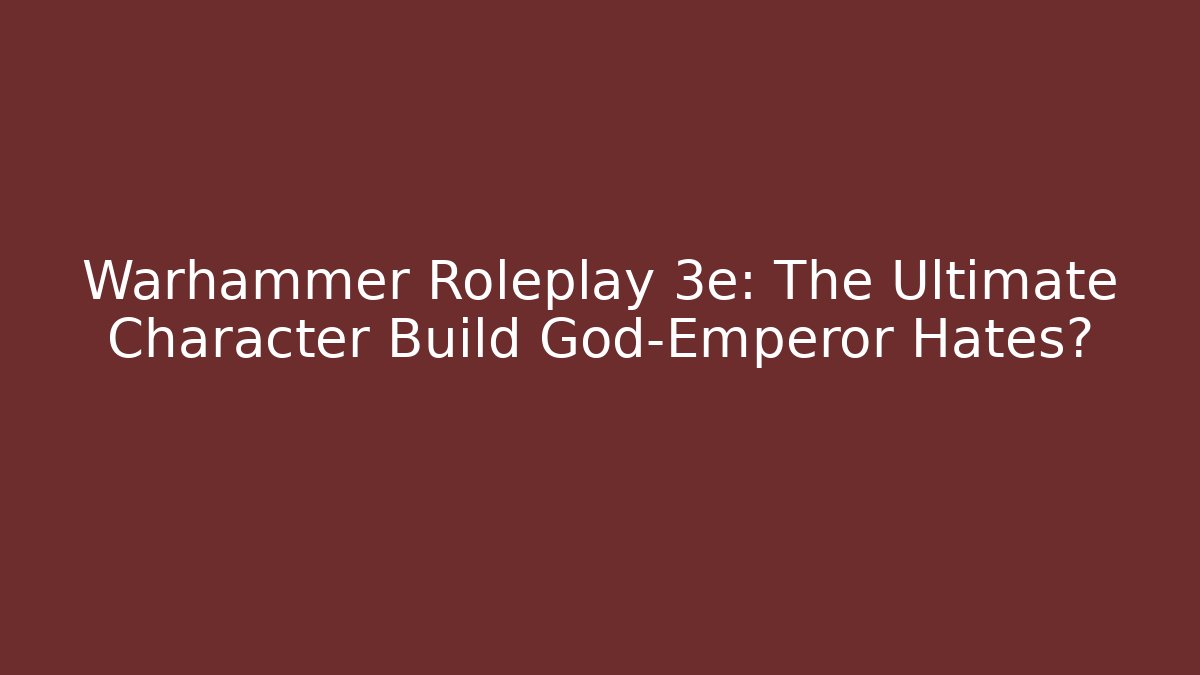 Warhammer Roleplay 3e: The Ultimate Character Build God-Emperor Hates?