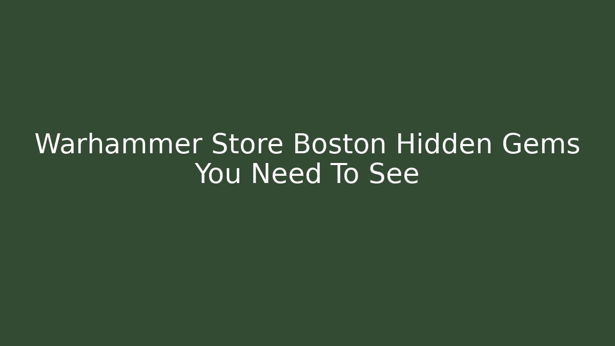 Warhammer Store Boston Hidden Gems You Need To See
