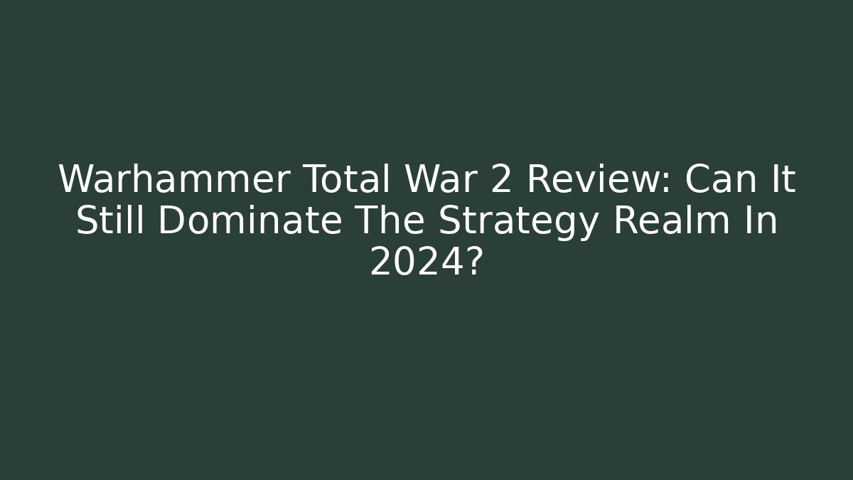 Warhammer Total War 2 Review: Can It Still Dominate The Strategy Realm In 2024?
