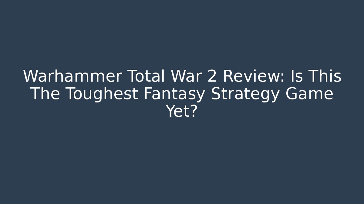 Warhammer Total War 2 Review: Is This The Toughest Fantasy Strategy Game Yet?