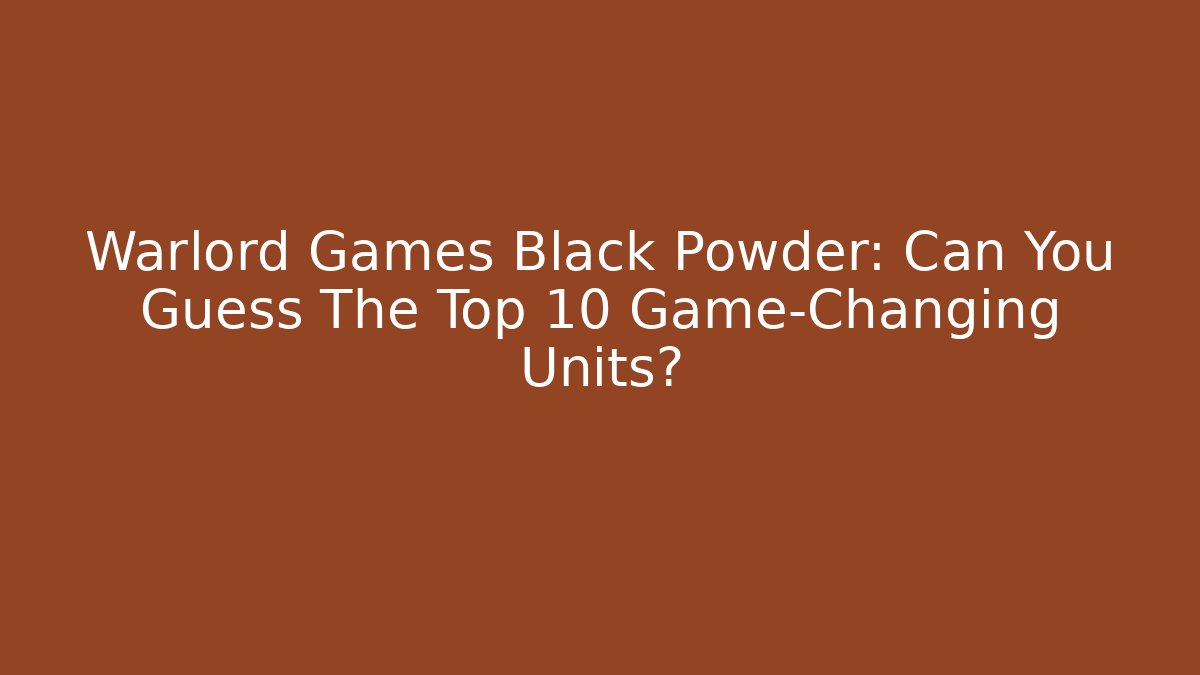 Warlord Games Black Powder: Can You Guess The Top 10 Game-Changing Units? - Critter Realm