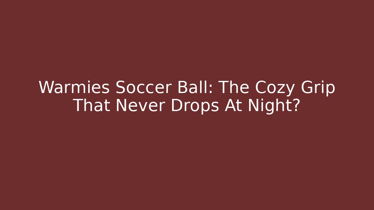 Warmies Soccer Ball: The Cozy Grip That Never Drops At Night?