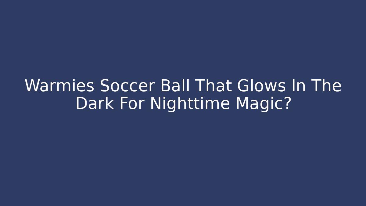 Warmies Soccer Ball That Glows In The Dark For Nighttime Magic?