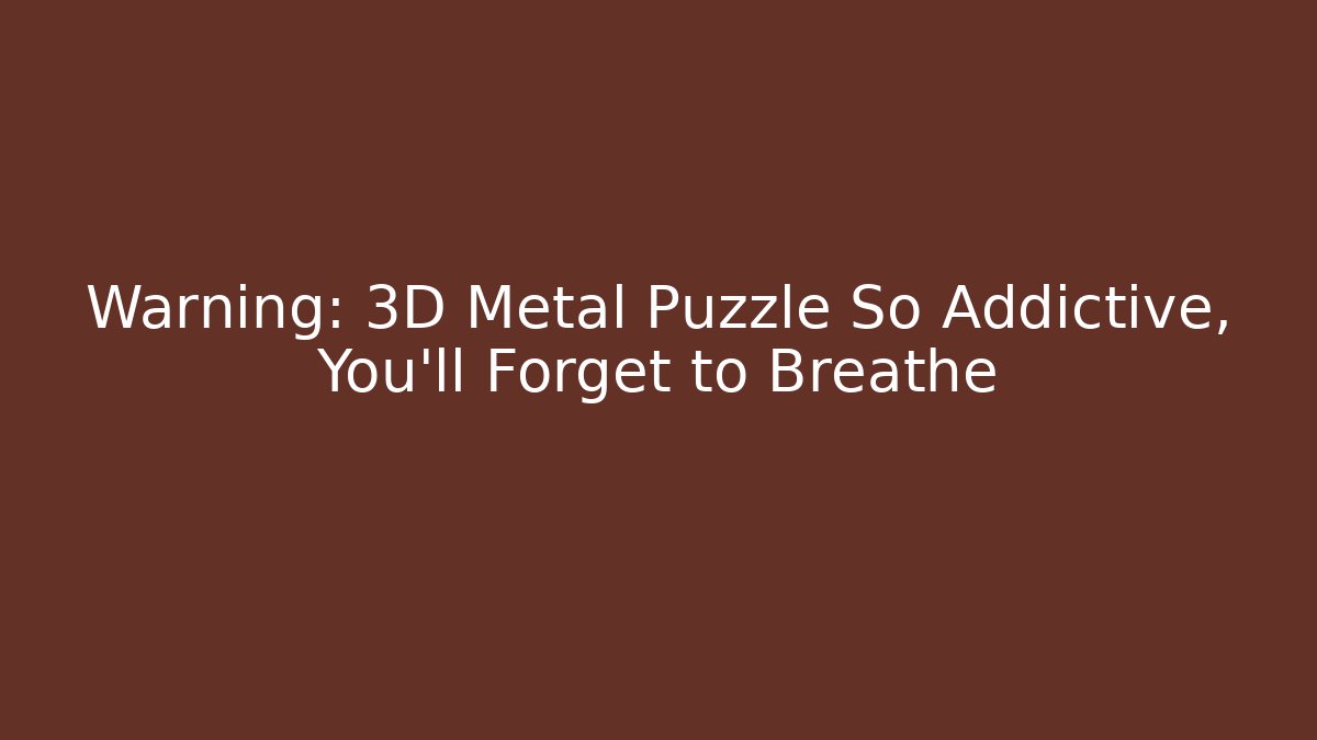 Warning: 3D Metal Puzzle So Addictive, You’ll Forget to Breathe