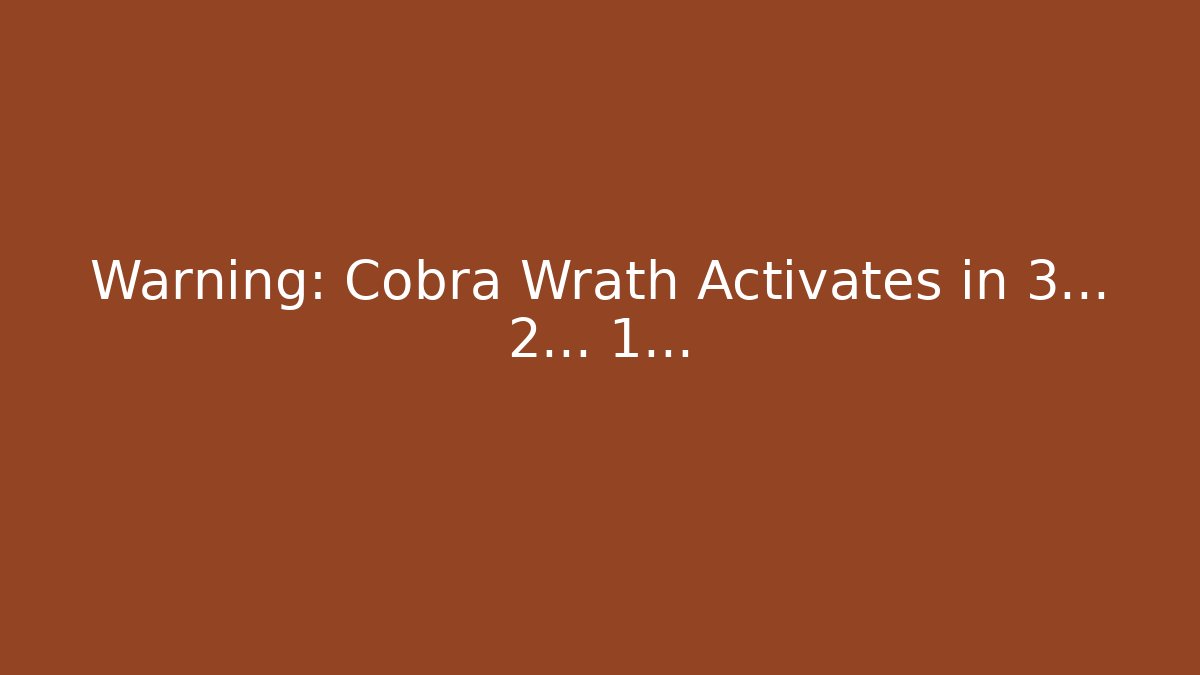 Warning: Cobra Wrath Activates in 3... 2... 1...