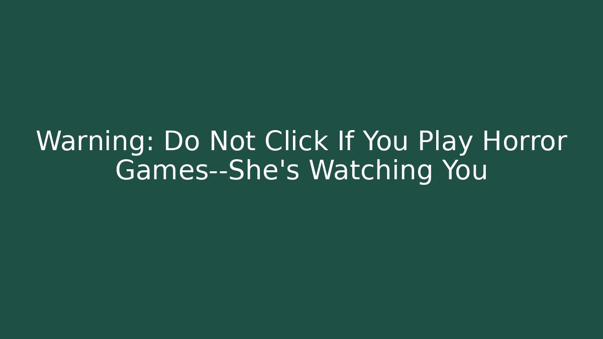 Warning: Do Not Click If You Play Horror Games—She's Watching You
