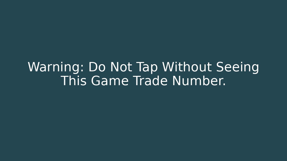 Warning: Do Not Tap Without Seeing This Game Trade Number.