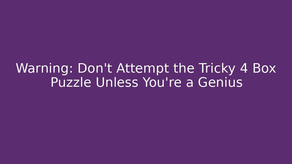 Warning: Don't Attempt the Tricky 4 Box Puzzle Unless You're a Genius