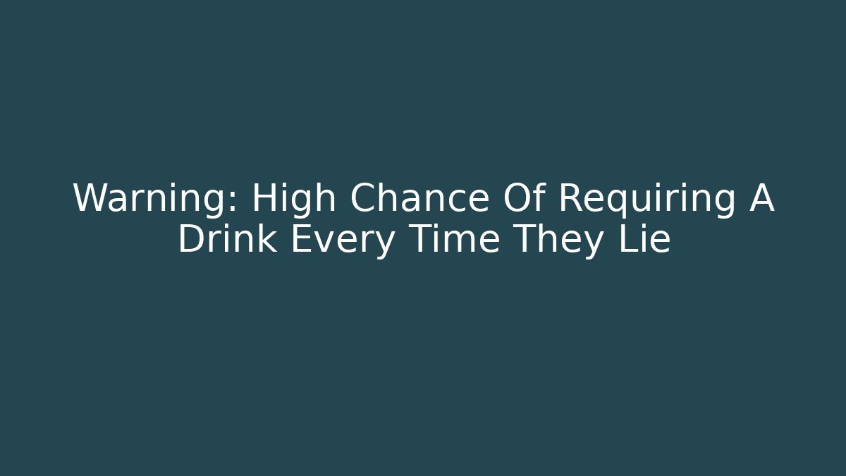 Warning: High Chance Of Requiring A Drink Every Time They Lie