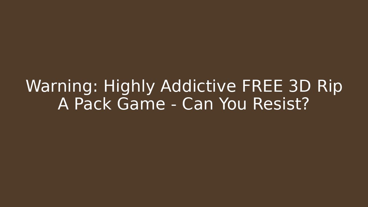 Warning: Highly Addictive FREE 3D Rip A Pack Game – Can You Resist? - Critter Realm