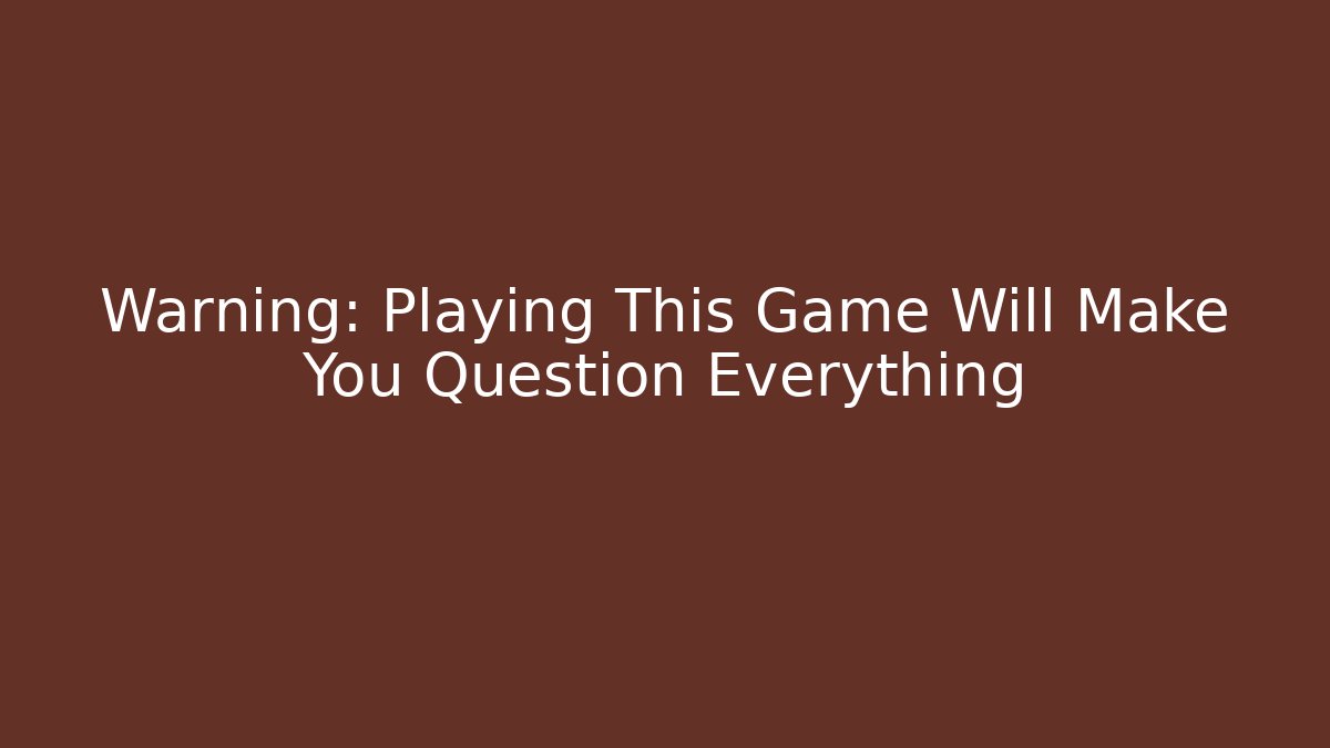 Warning: Playing This Game Will Make You Question Everything