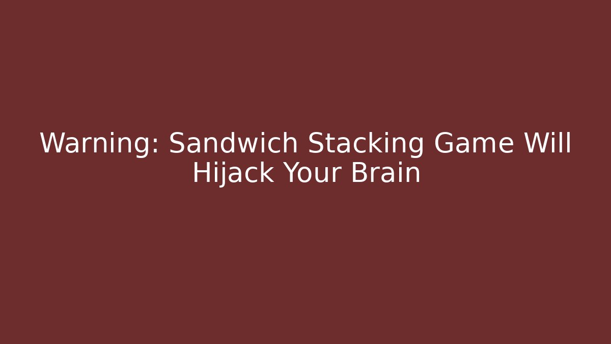 Warning: Sandwich Stacking Game Will Hijack Your Brain - Critter Realm