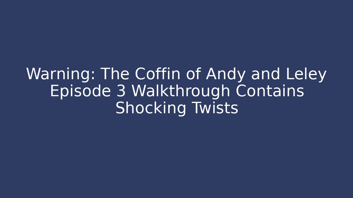 Warning: The Coffin of Andy and Leley Episode 3 Walkthrough Contains Shocking Twists