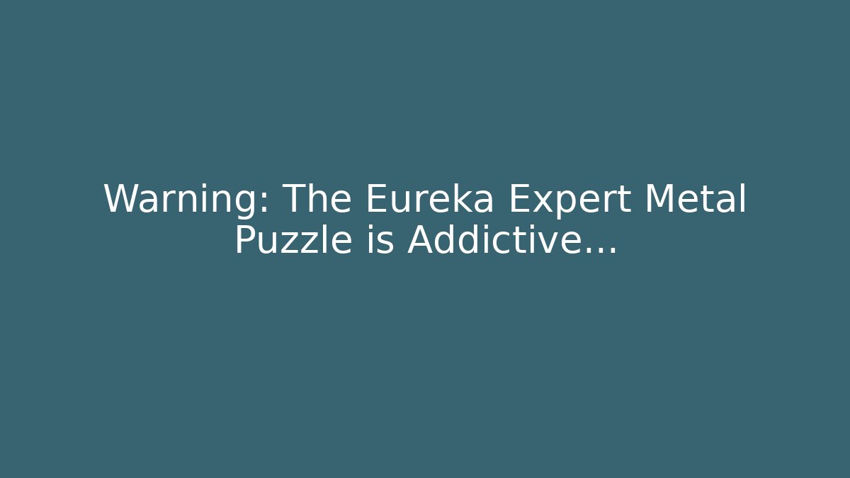 Warning: The Eureka Expert Metal Puzzle is Addictive...