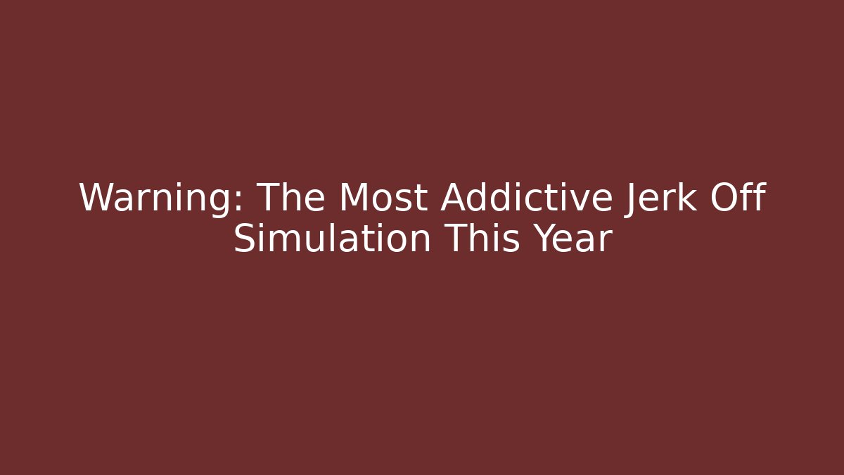Warning: The Most Addictive Jerk Off Simulation This Year