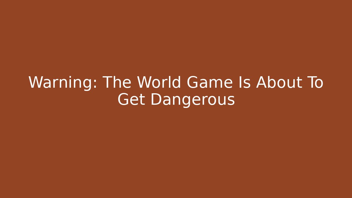 Warning: The World Game Is About To Get Dangerous