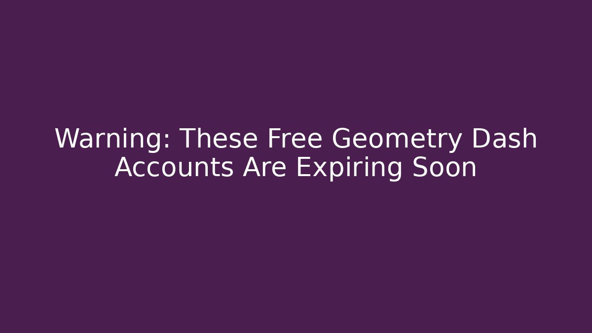 Warning: These Free Geometry Dash Accounts Are Expiring Soon
