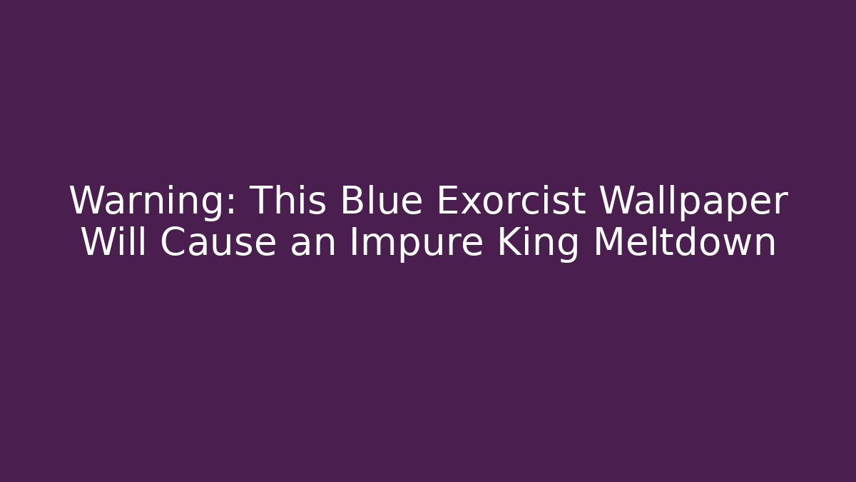 Warning: This Blue Exorcist Wallpaper Will Cause an Impure King Meltdown