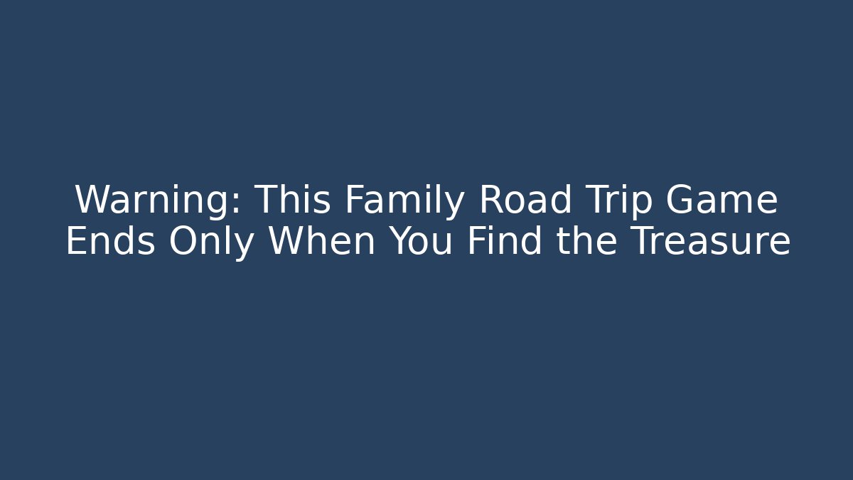 Warning: This Family Road Trip Game Ends Only When You Find the Treasure