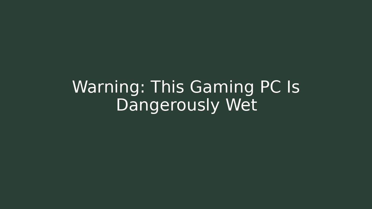 Warning: This Gaming PC Is Dangerously Wet