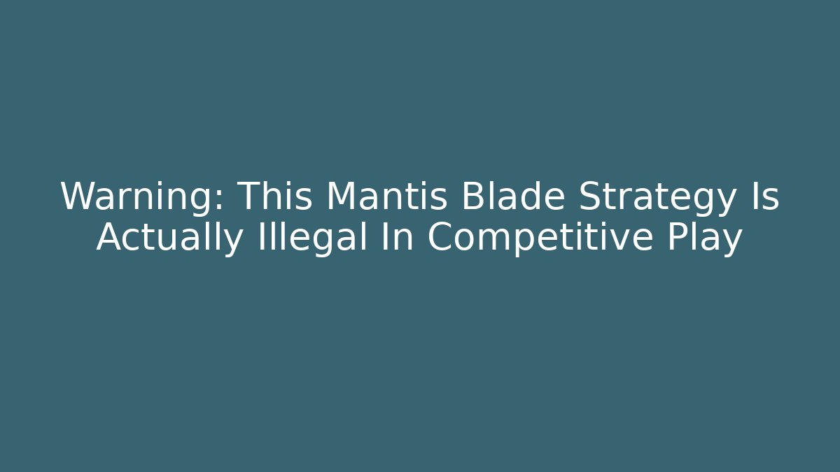 Warning: This Mantis Blade Strategy Is Actually Illegal In Competitive Play