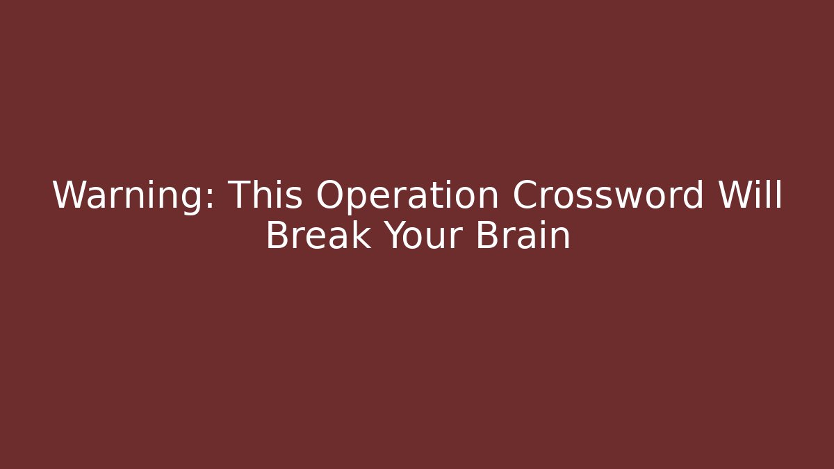 Warning: This Operation Crossword Will Break Your Brain