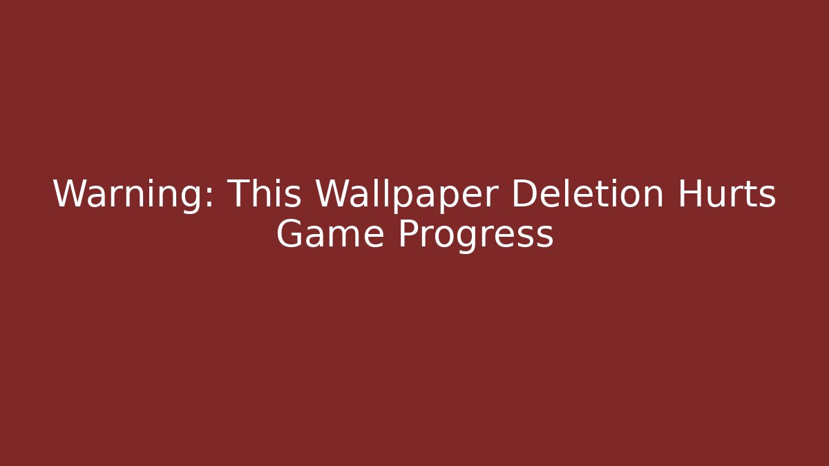 Warning: This Wallpaper Deletion Hurts Game Progress