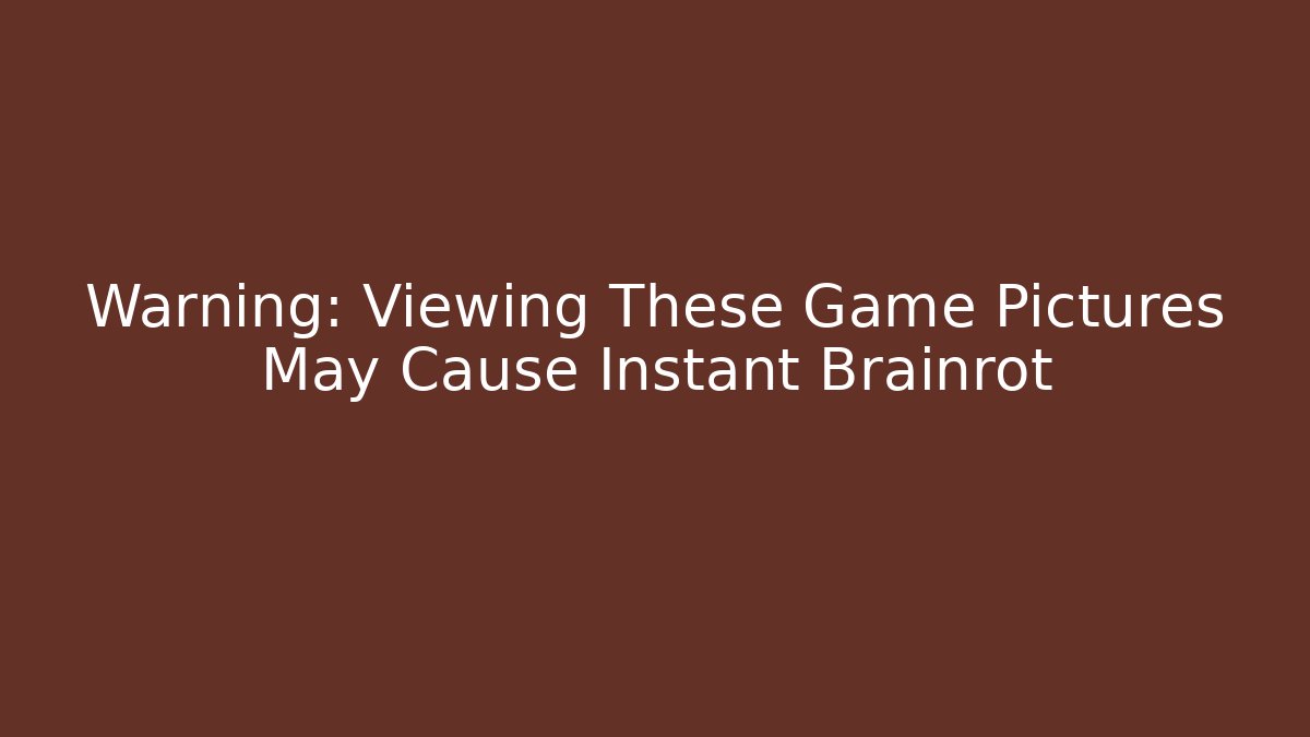 Warning: Viewing These Game Pictures May Cause Instant Brainrot