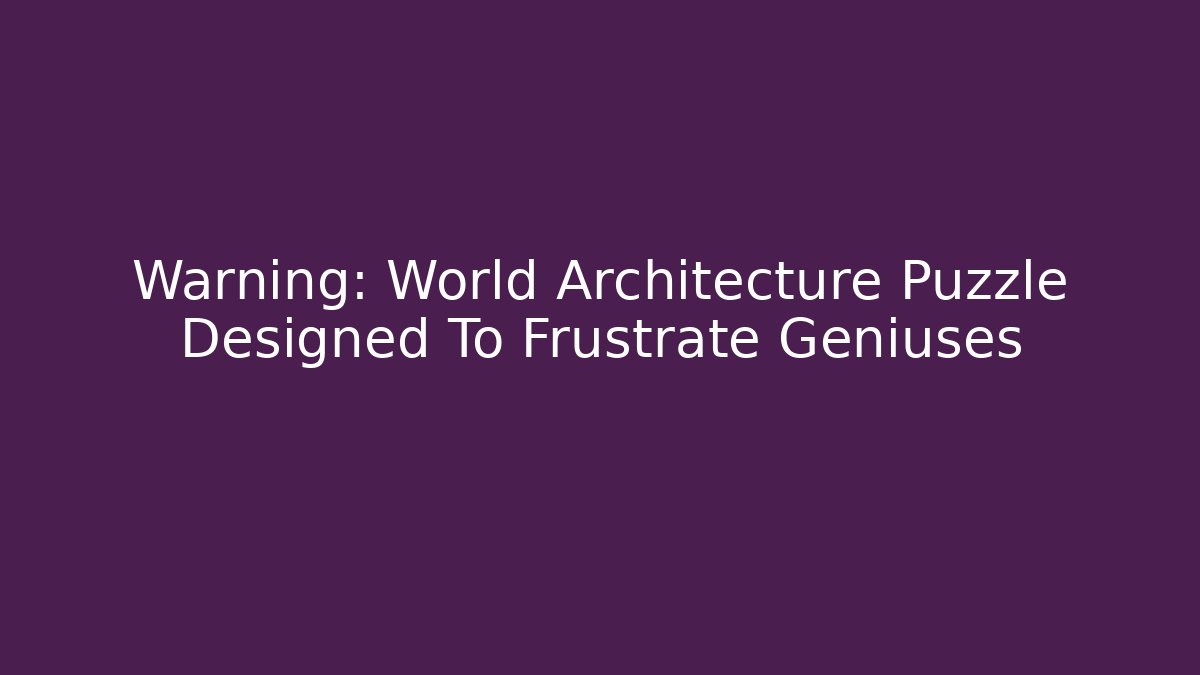 Warning: World Architecture Puzzle Designed To Frustrate Geniuses