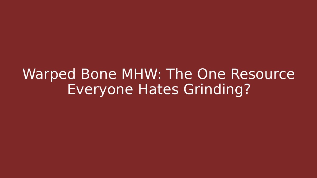 Warped Bone MHW: The One Resource Everyone Hates Grinding?