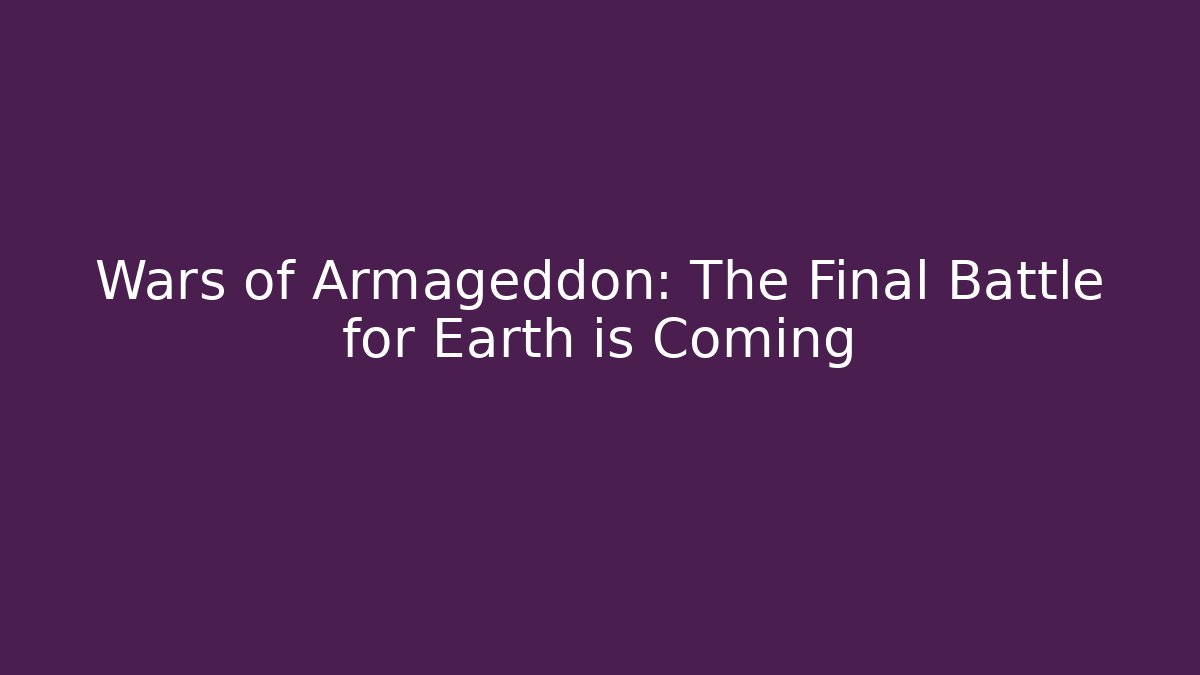 Wars of Armageddon: The Final Battle for Earth is Coming