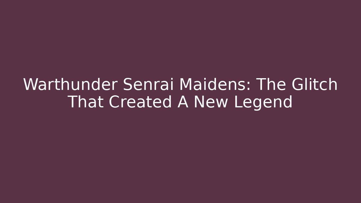 Warthunder Senrai Maidens: The Glitch That Created A New Legend