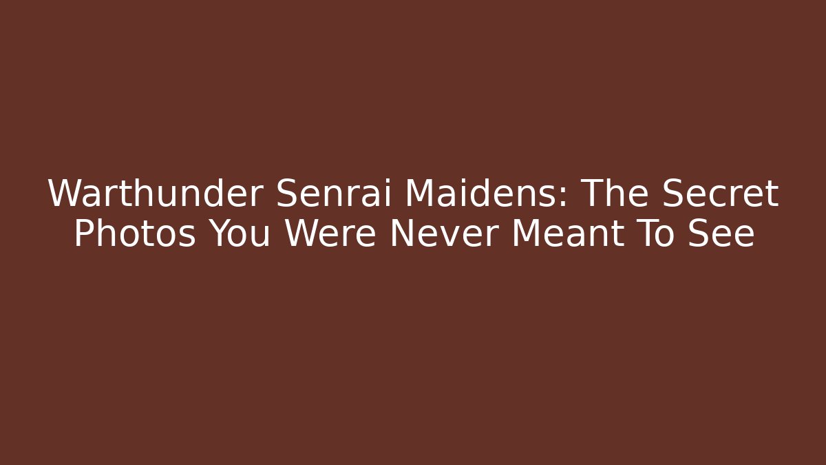 Warthunder Senrai Maidens: The Secret Photos You Were Never Meant To See