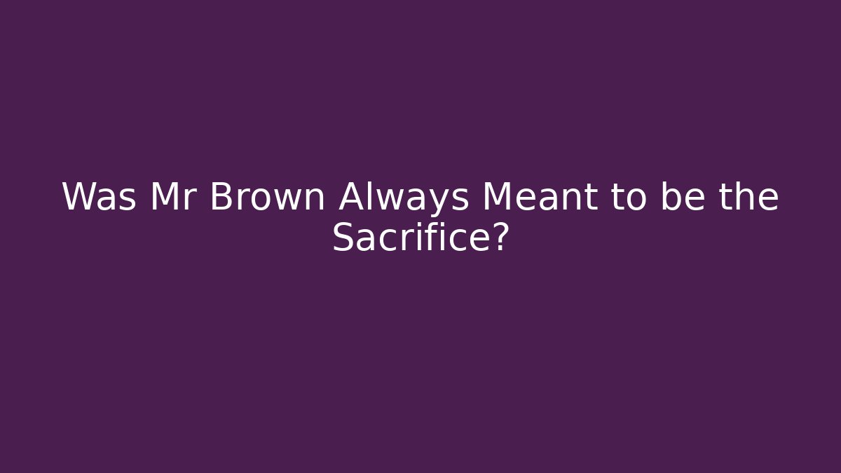 Was Mr Brown Always Meant to be the Sacrifice?