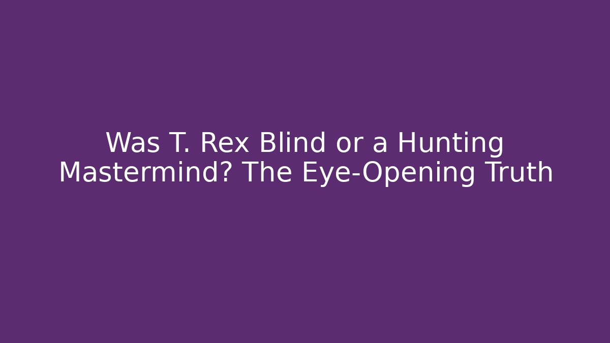 Was T. Rex Blind or a Hunting Mastermind? The Eye-Opening Truth