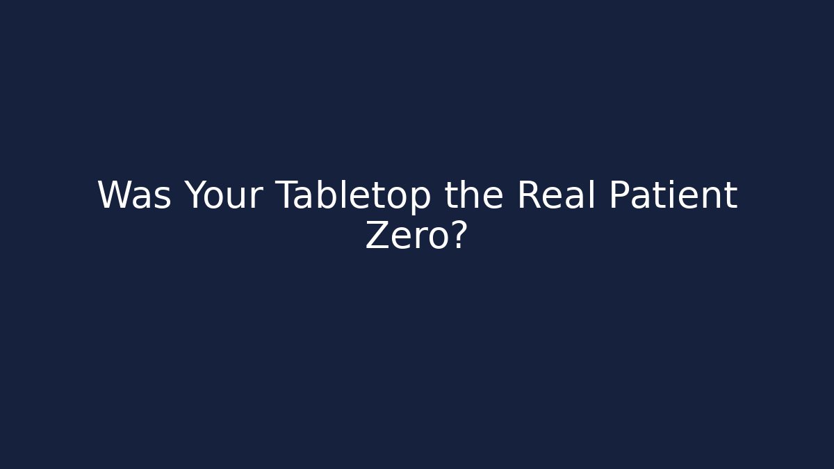 Was Your Tabletop the Real Patient Zero?