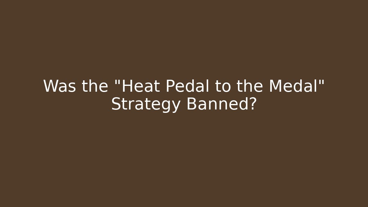 Was the "Heat Pedal to the Medal" Strategy Banned?