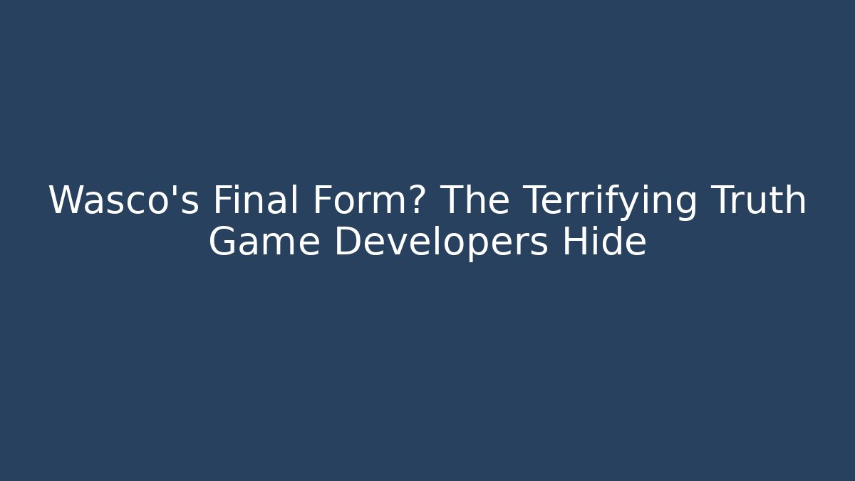 Wasco's Final Form? The Terrifying Truth Game Developers Hide