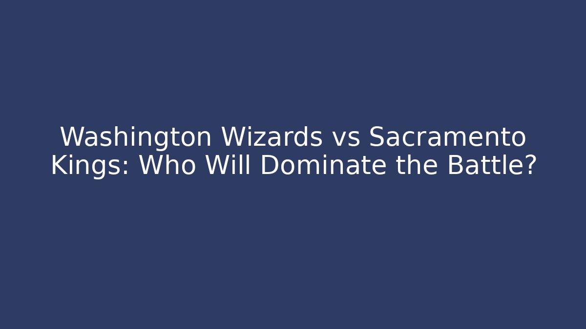 Washington Wizards vs Sacramento Kings: Who Will Dominate the Battle?