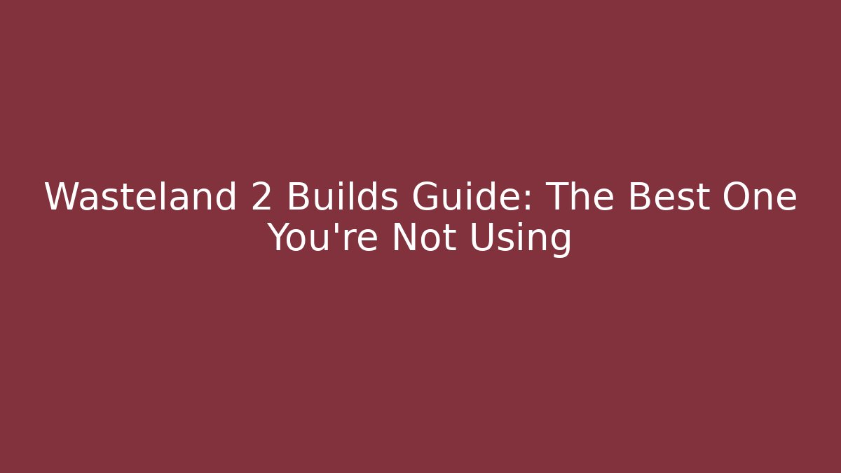 Wasteland 2 Builds Guide: The Best One You’re Not Using