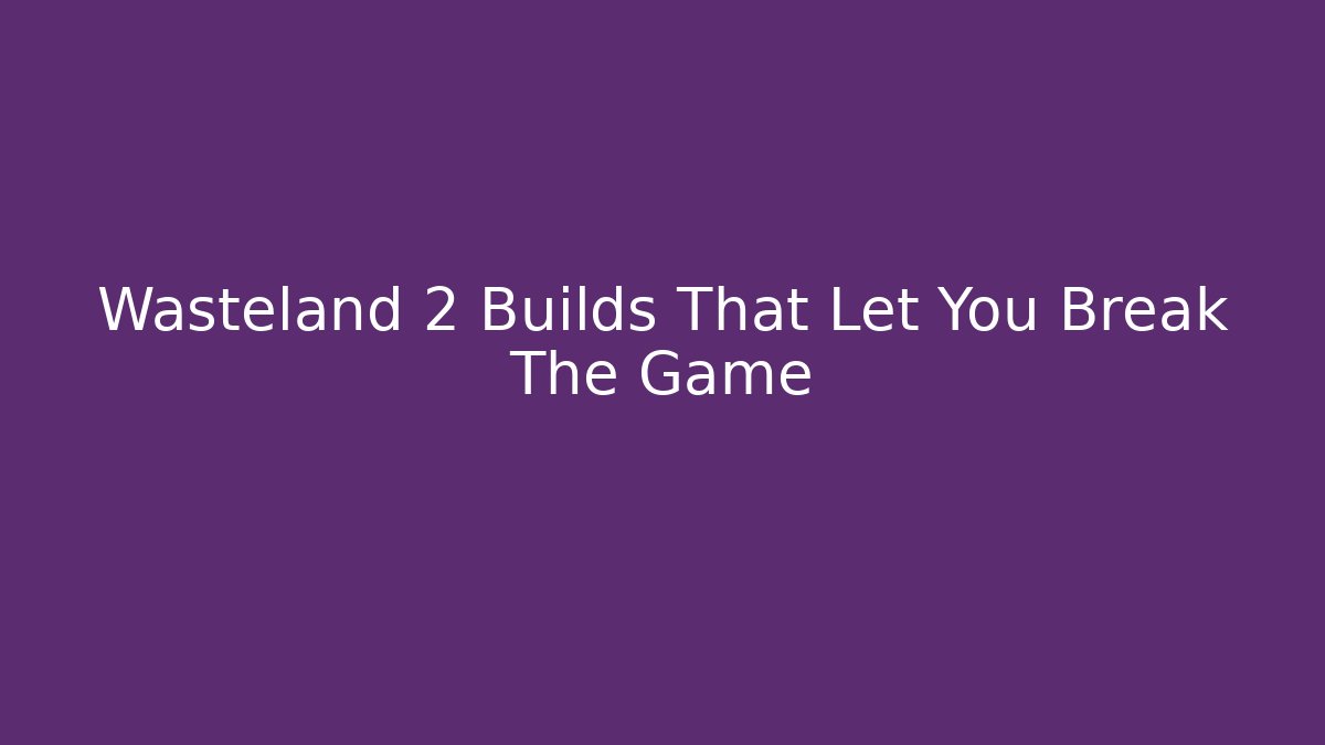Wasteland 2 Builds That Let You Break The Game