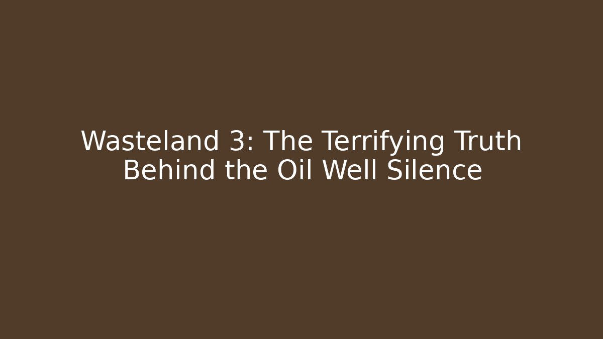 Wasteland 3: The Terrifying Truth Behind the Oil Well Silence