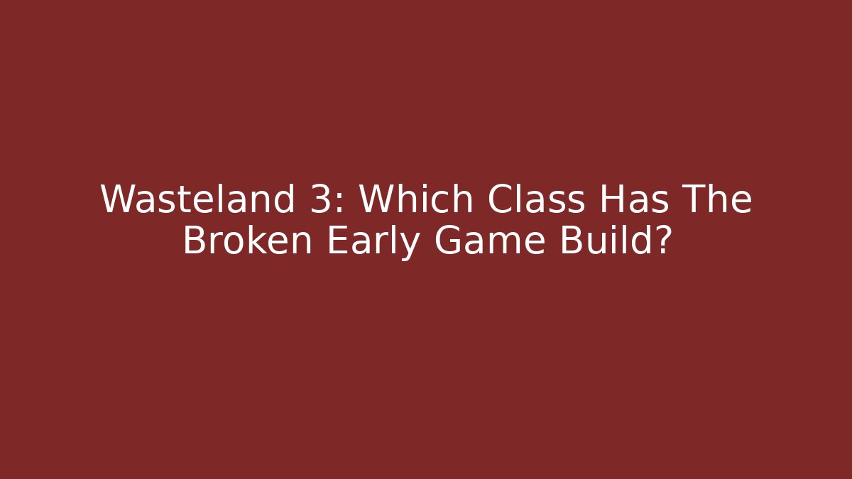 Wasteland 3: Which Class Has The Broken Early Game Build?