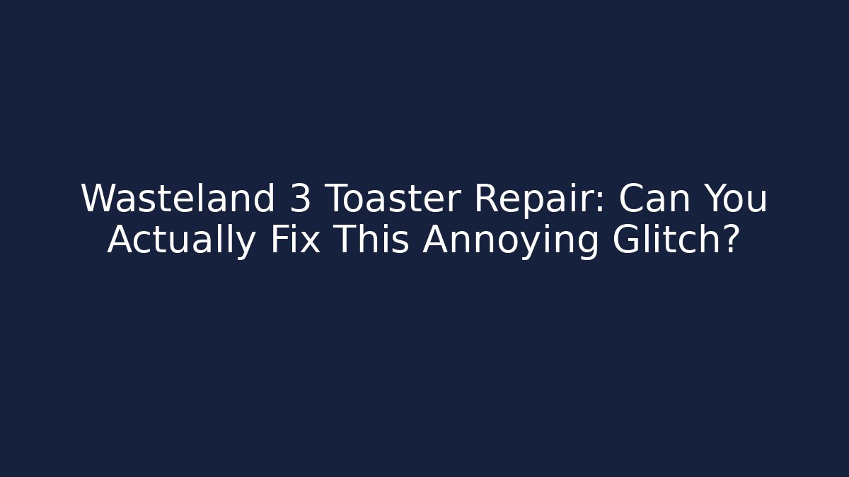 Wasteland 3 Toaster Repair: Can You Actually Fix This Annoying Glitch?