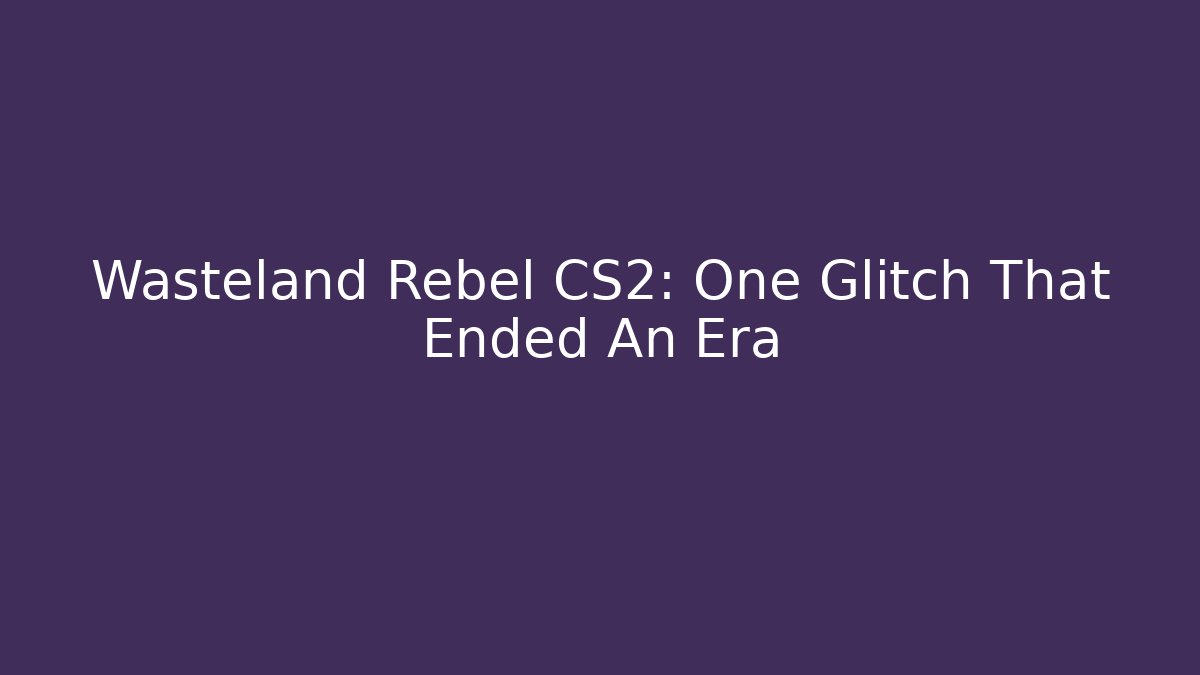 Wasteland Rebel CS2: One Glitch That Ended An Era