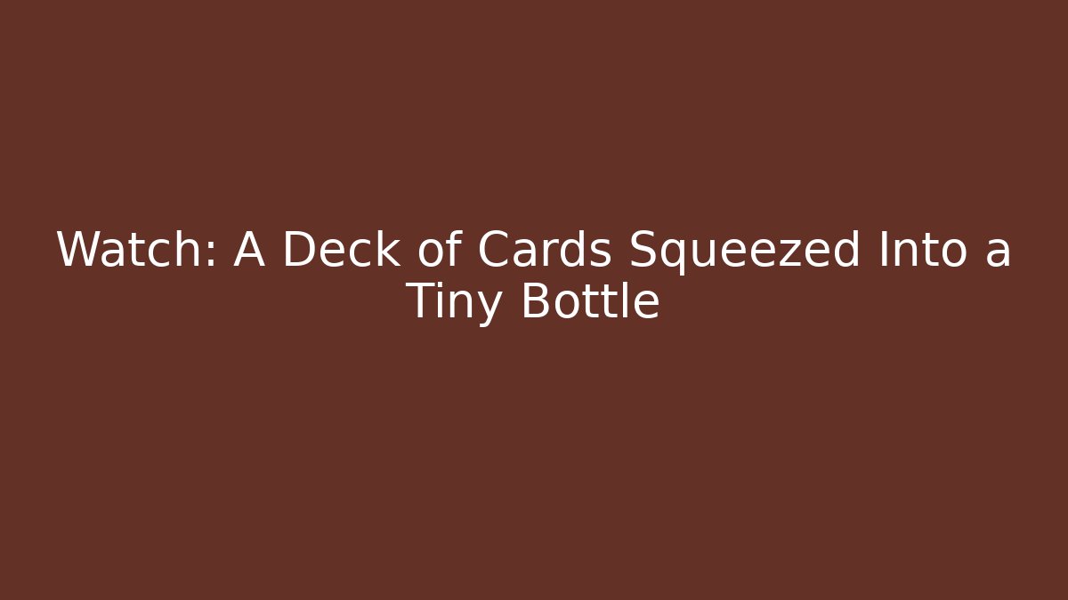 Watch: A Deck of Cards Squeezed Into a Tiny Bottle